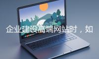 企業(yè)建設高端網(wǎng)站時，如何選擇合適的設計公司？